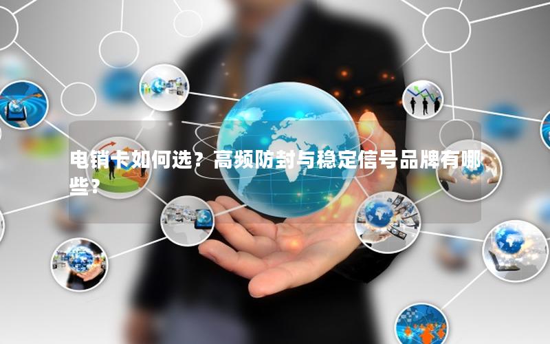 电销卡如何选？高频防封与稳定信号品牌有哪些？