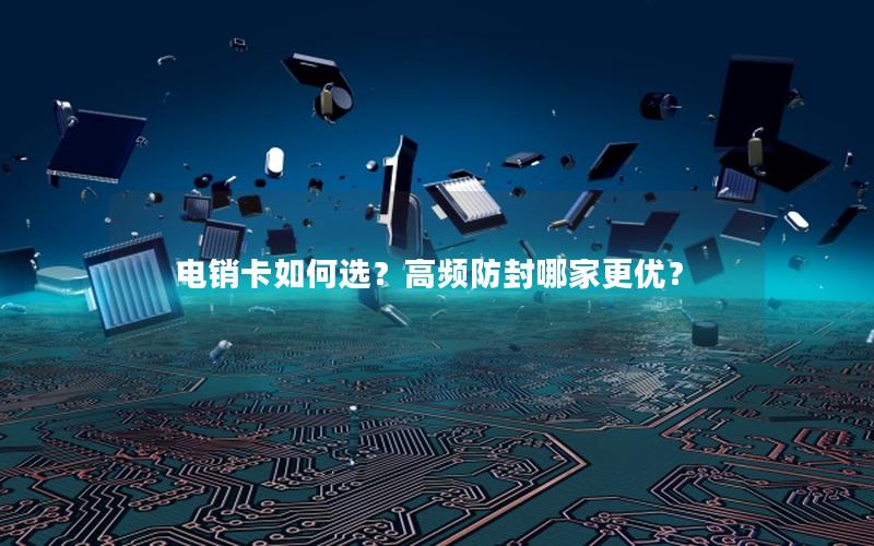 电销卡如何选？高频防封哪家更优？