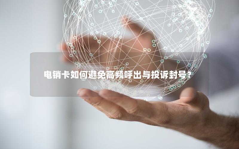 电销卡如何避免高频呼出与投诉封号？