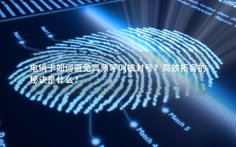 电销卡如何避免高频呼叫被封号？高效拓客的秘诀是什么？