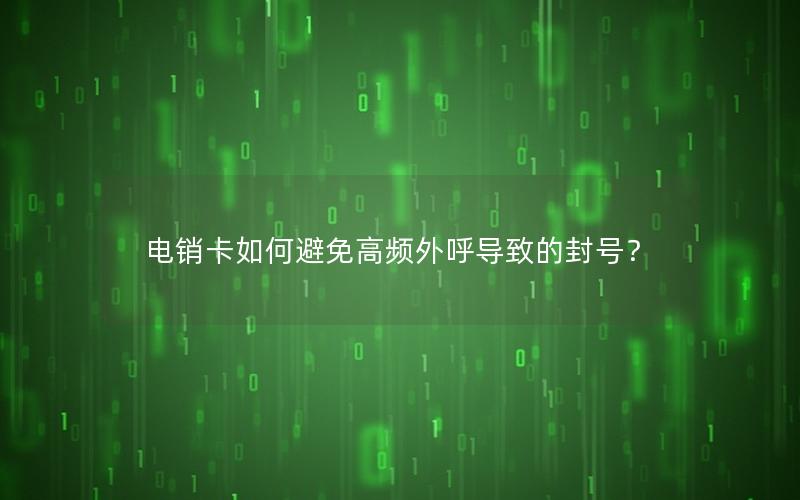 电销卡如何避免高频外呼导致的封号？