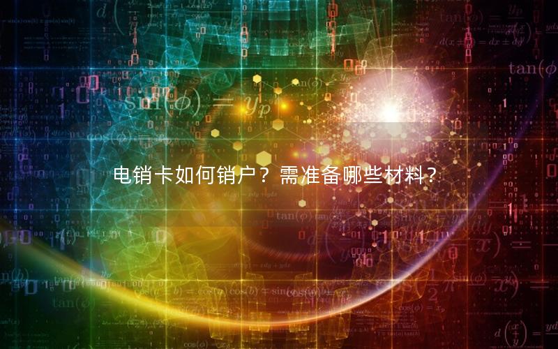 电销卡如何销户？需准备哪些材料？