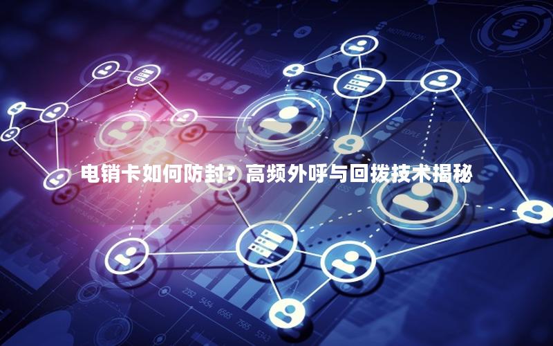 电销卡如何防封？高频外呼与回拨技术揭秘