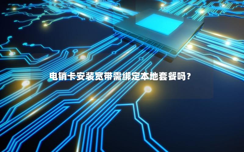 电销卡安装宽带需绑定本地套餐吗？