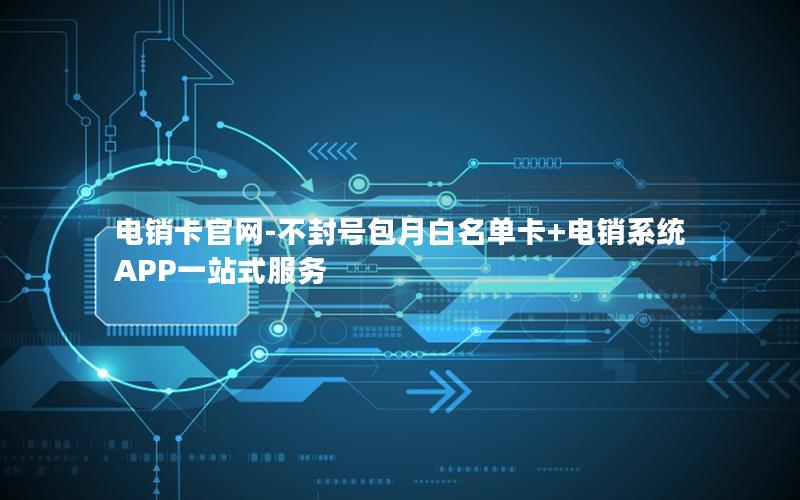 电销卡官网-不封号包月白名单卡+电销系统APP一站式服务