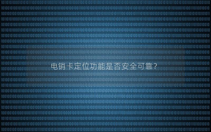 电销卡定位功能是否安全可靠？
