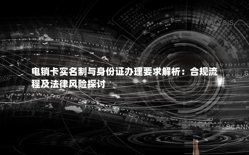 电销卡实名制与身份证办理要求解析：合规流程及法律风险探讨