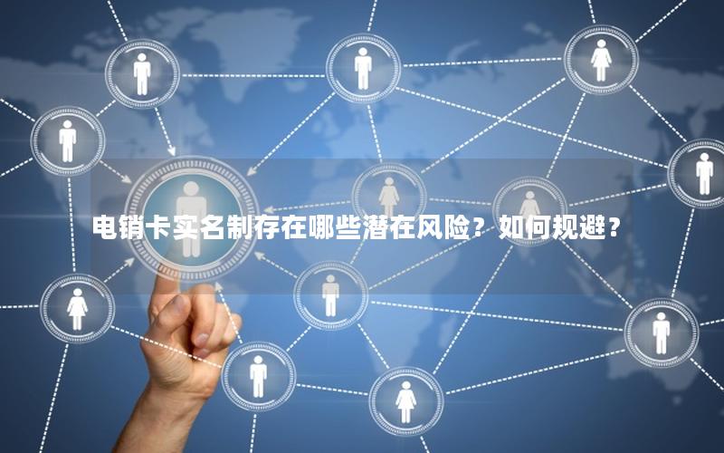 电销卡实名制存在哪些潜在风险？如何规避？