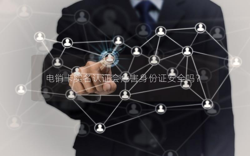 电销卡实名认证会危害身份证安全吗？