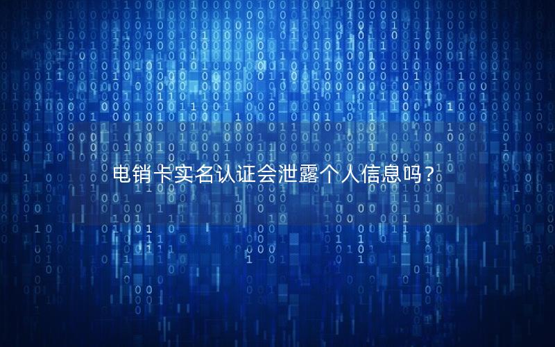 电销卡实名认证会泄露个人信息吗？