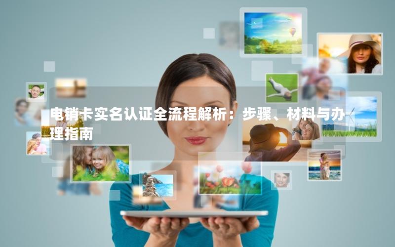 电销卡实名认证全流程解析：步骤、材料与办理指南