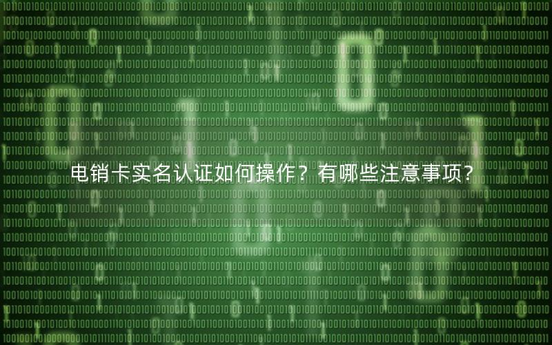 电销卡实名认证如何操作？有哪些注意事项？