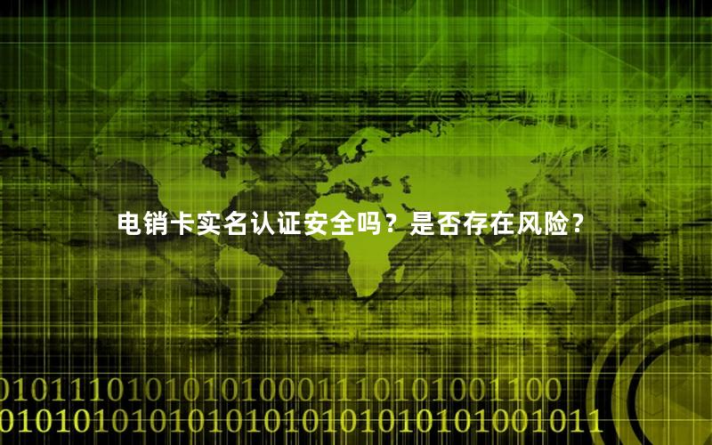 电销卡实名认证安全吗？是否存在风险？