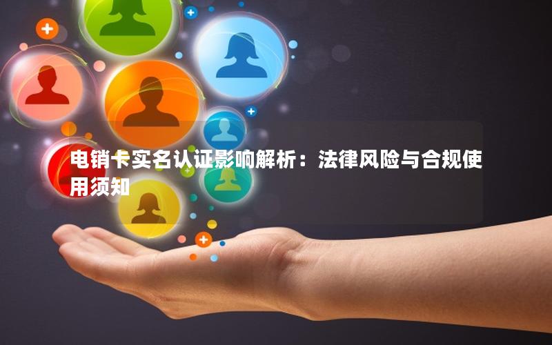 电销卡实名认证影响解析：法律风险与合规使用须知