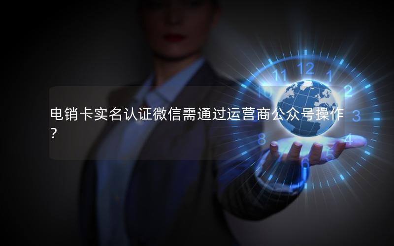 电销卡实名认证微信需通过运营商公众号操作？