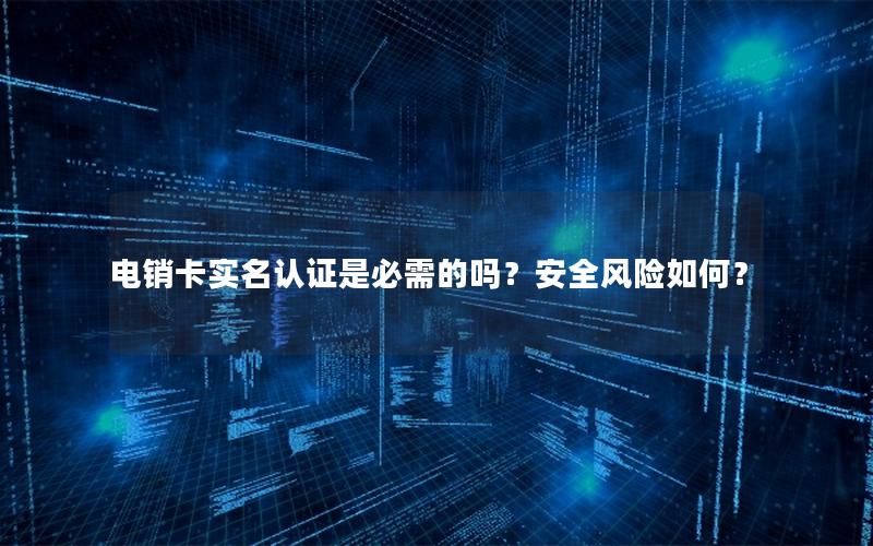 电销卡实名认证是必需的吗？安全风险如何？