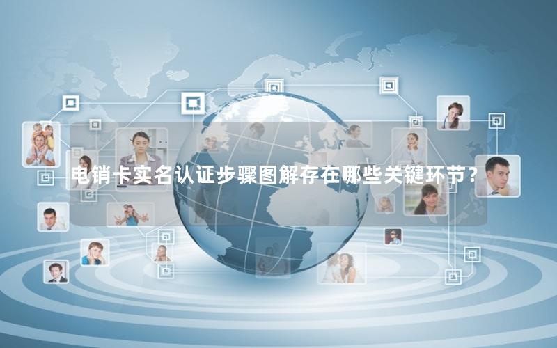 电销卡实名认证步骤图解存在哪些关键环节？