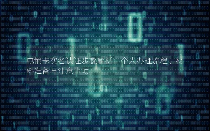 电销卡实名认证步骤解析：个人办理流程、材料准备与注意事项