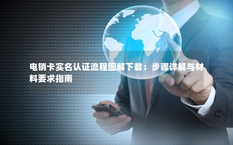 电销卡实名认证流程图解下载：步骤详解与材料要求指南