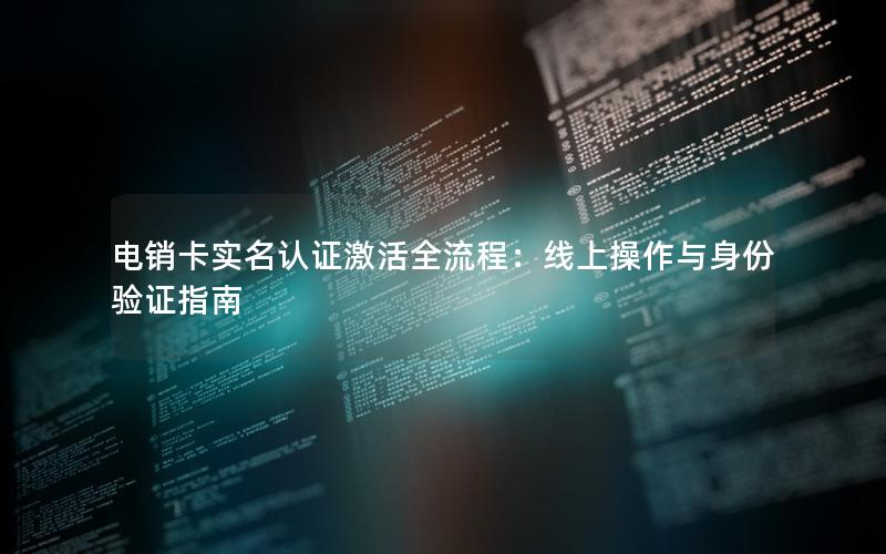 电销卡实名认证激活全流程：线上操作与身份验证指南