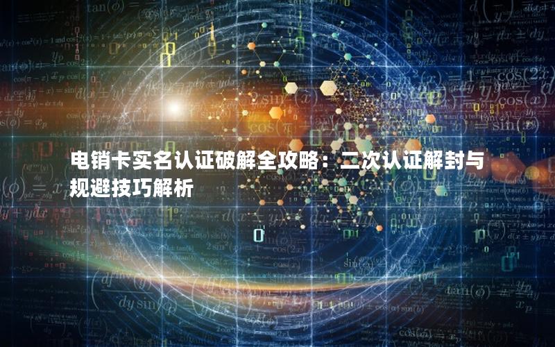 电销卡实名认证破解全攻略：二次认证解封与规避技巧解析