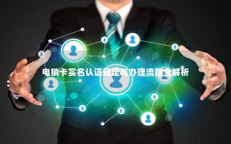 电销卡实名认证规定与办理流程全解析