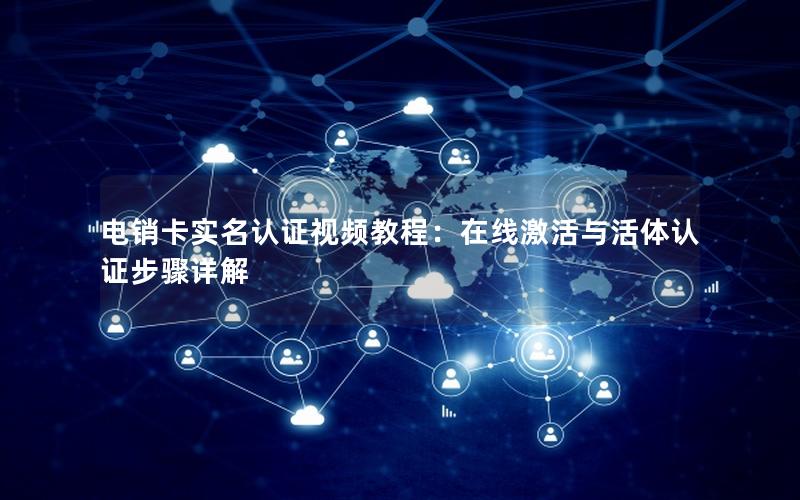 电销卡实名认证视频教程：在线激活与活体认证步骤详解