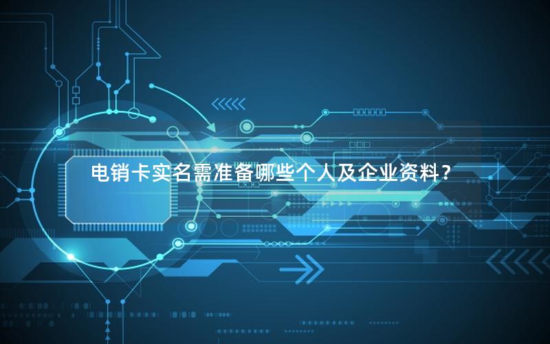 电销卡实名需准备哪些个人及企业资料？