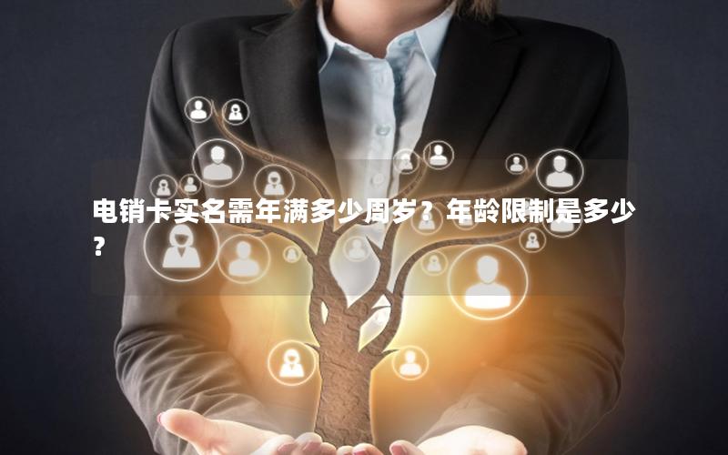 电销卡实名需年满多少周岁？年龄限制是多少？