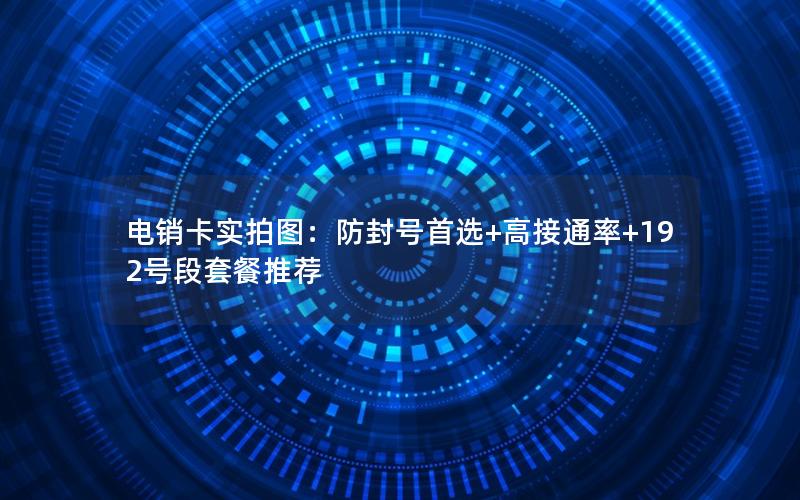 电销卡实拍图：防封号首选+高接通率+192号段套餐推荐