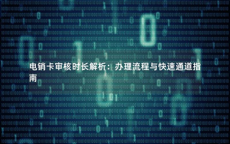 电销卡审核时长解析：办理流程与快速通道指南