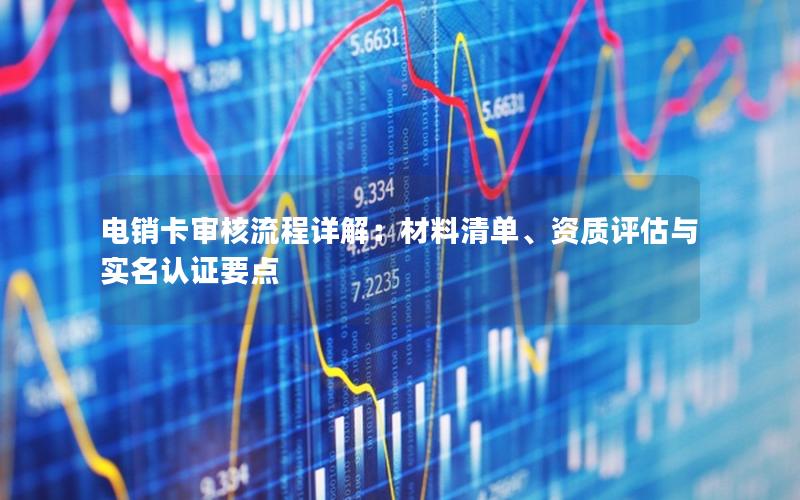 电销卡审核流程详解：材料清单、资质评估与实名认证要点