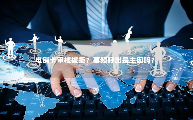 电销卡审核被拒？高频呼出是主因吗？