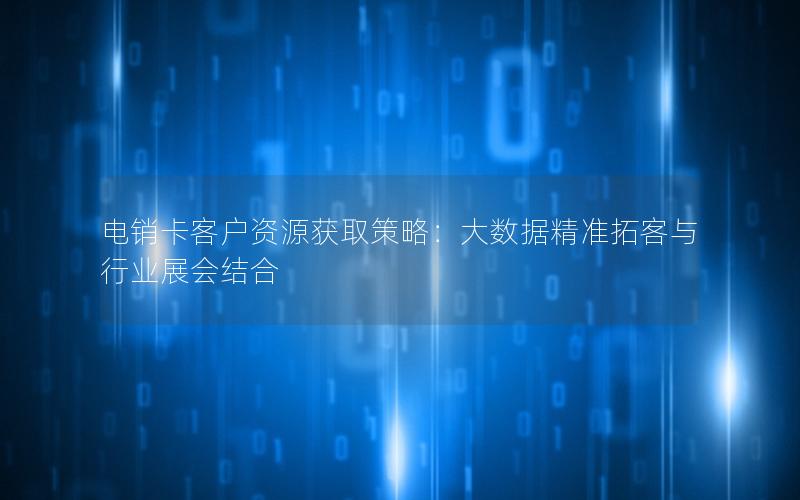 电销卡客户资源获取策略：大数据精准拓客与行业展会结合