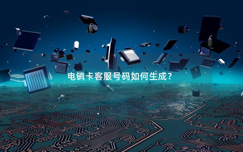 电销卡客服号码如何生成？