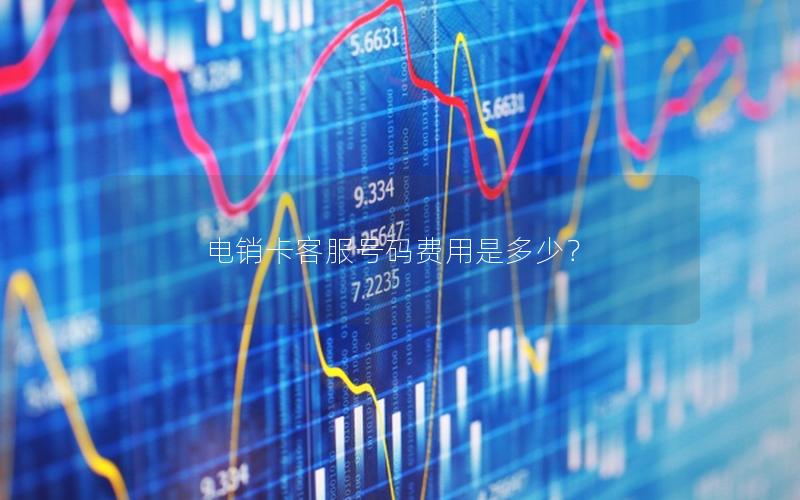 电销卡客服号码费用是多少？