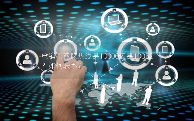 电销卡客服热线是10000还是10032？如何联系？