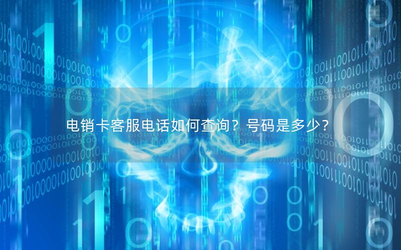 电销卡客服电话如何查询？号码是多少？