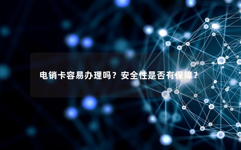 电销卡容易办理吗？安全性是否有保障？