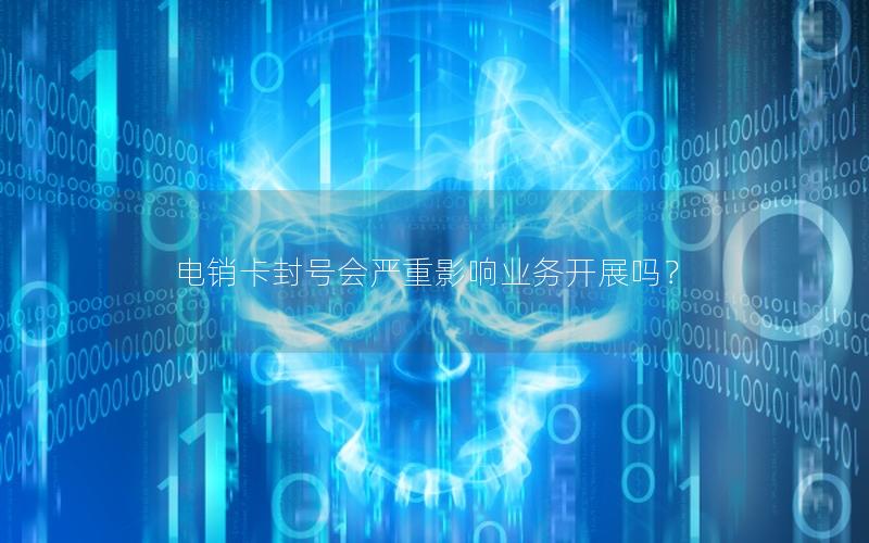 电销卡封号会严重影响业务开展吗？