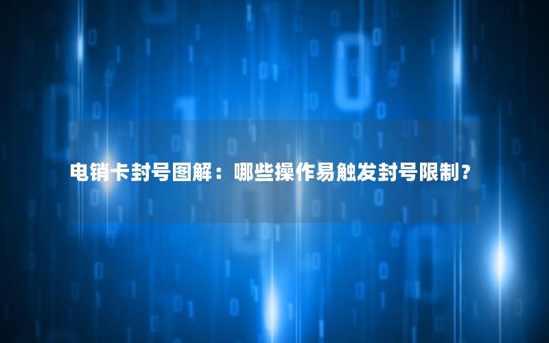 电销卡封号图解：哪些操作易触发封号限制？