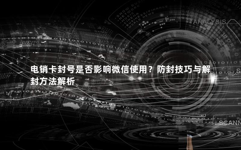 电销卡封号是否影响微信使用？防封技巧与解封方法解析