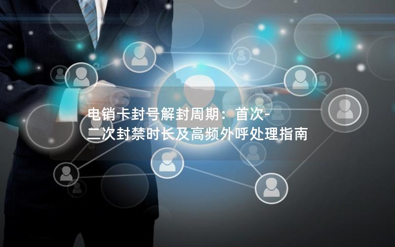 电销卡封号解封周期：首次-二次封禁时长及高频外呼处理指南