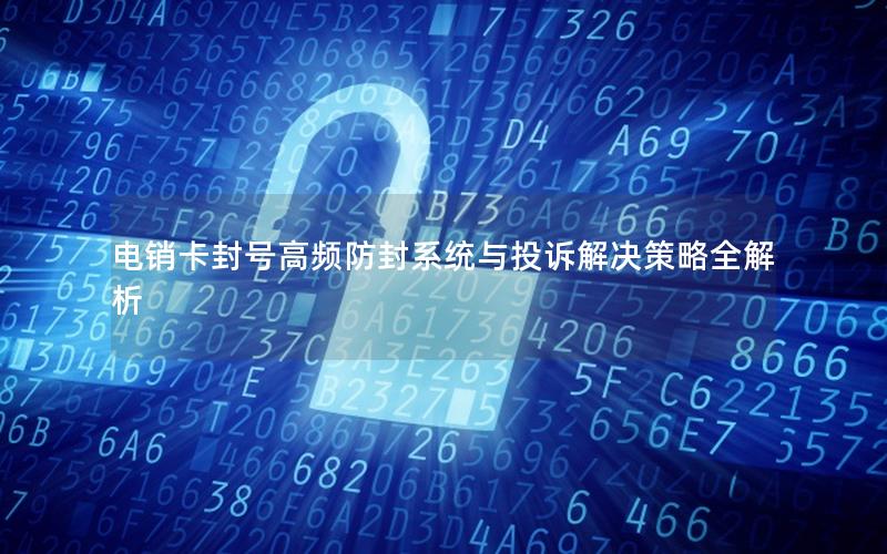 电销卡封号高频防封系统与投诉解决策略全解析
