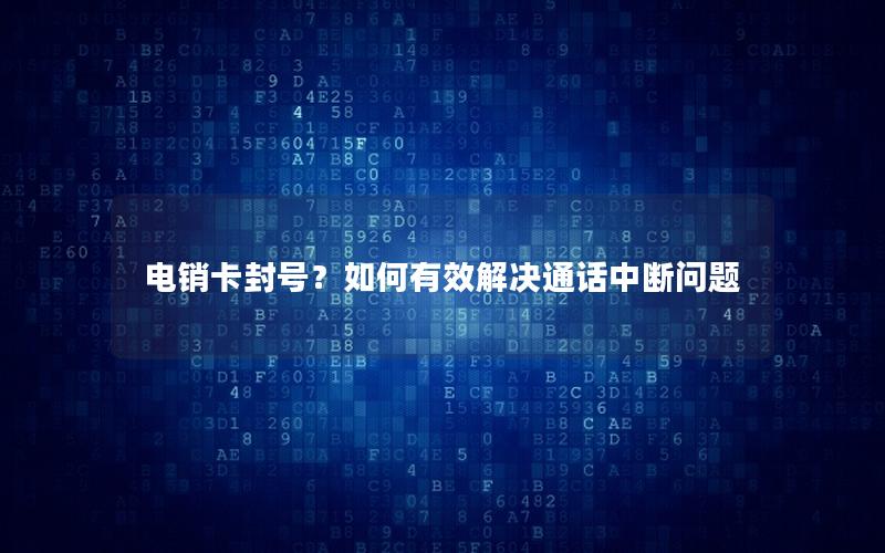 电销卡封号？如何有效解决通话中断问题