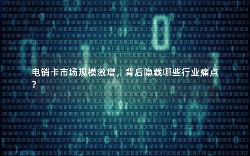 电销卡市场规模激增，背后隐藏哪些行业痛点？