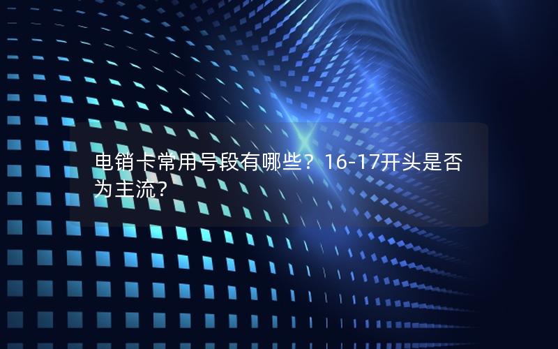 电销卡常用号段有哪些？16-17开头是否为主流？