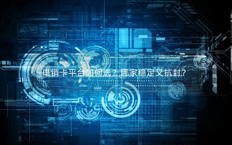 电销卡平台如何选？哪家稳定又抗封？