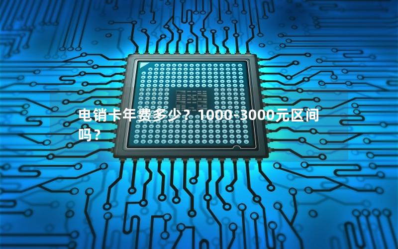 电销卡年费多少？1000-3000元区间吗？