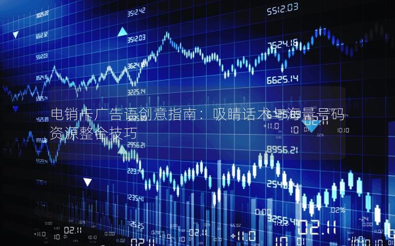 电销卡广告语创意指南：吸睛话术与海量号码资源整合技巧